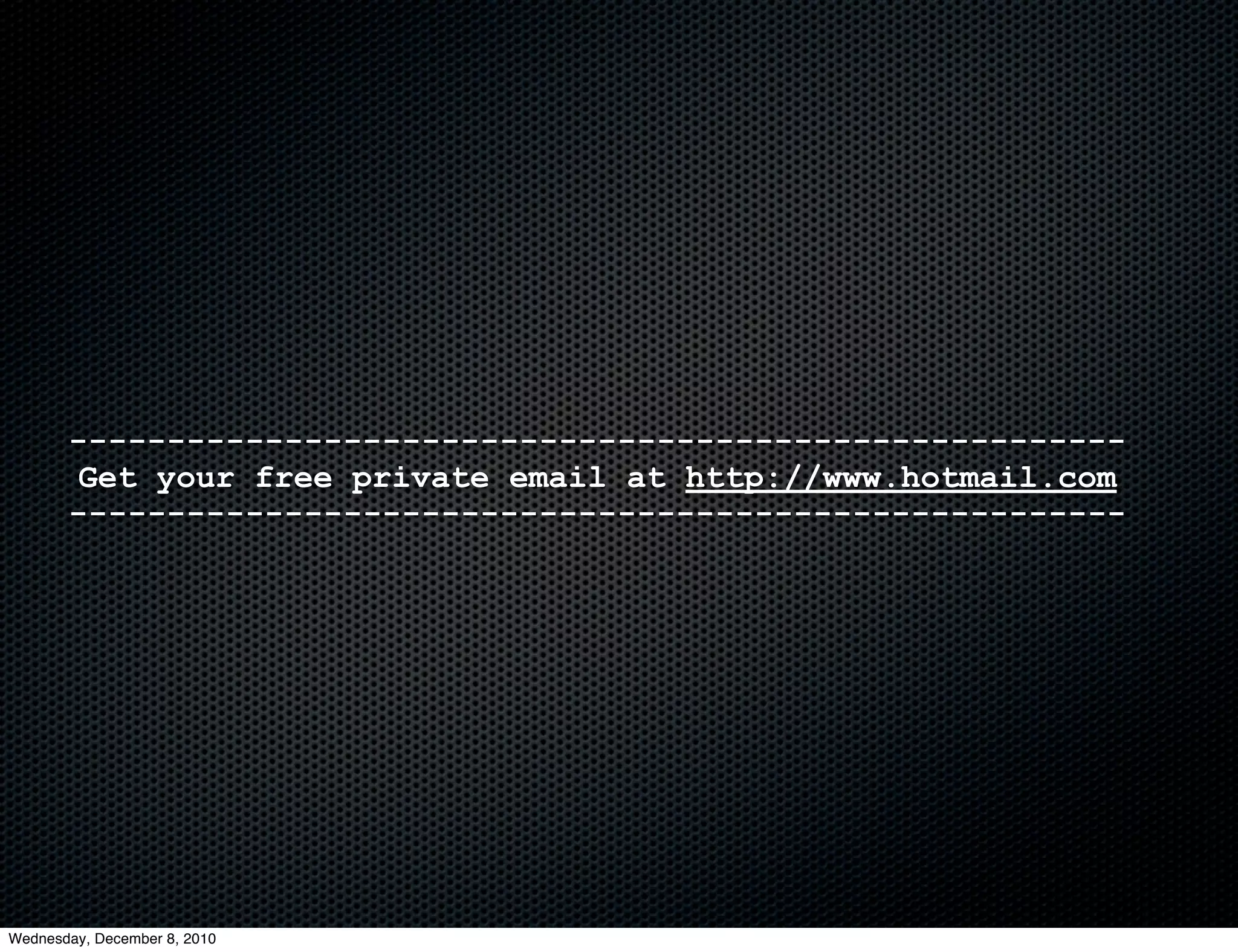 ------------------------------------------------------
       Get your free private email at http://www.hotmail.com
       ------------------------------------------------------




Wednesday, December 8, 2010
 