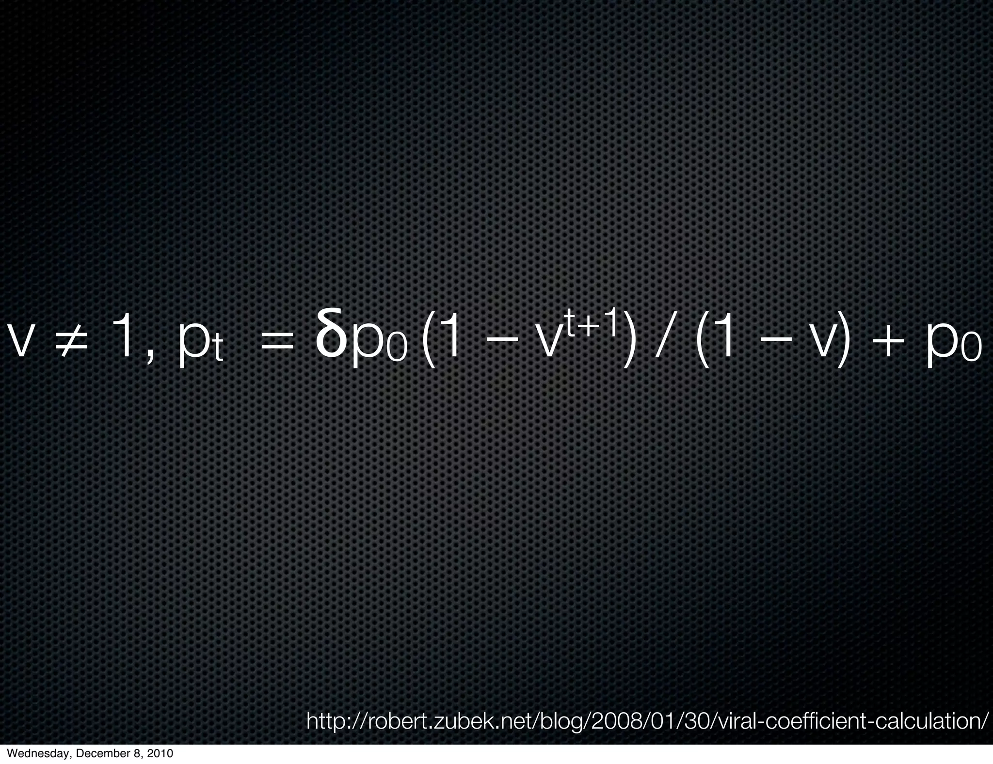 v ≠ 1, pt  = δp0 (1 –                                vt+1)       / (1 – v) + p0 




                              http://robert.zubek.net/blog/2008/01/30/viral-coefﬁcient-calculation/
Wednesday, December 8, 2010
 