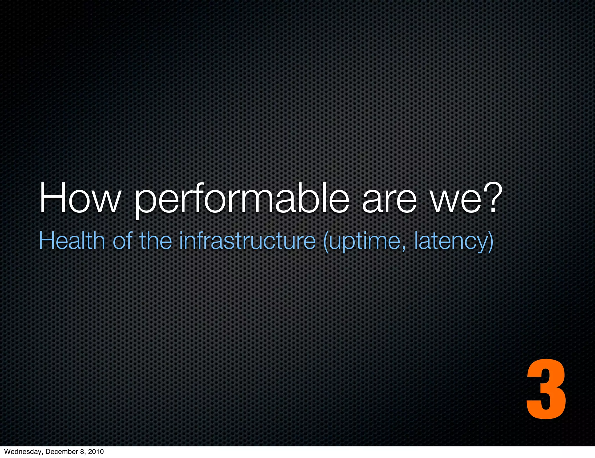 How performable are we?
         Health of the infrastructure (uptime, latency)




Wednesday, December 8, 2010
                                                          3
 