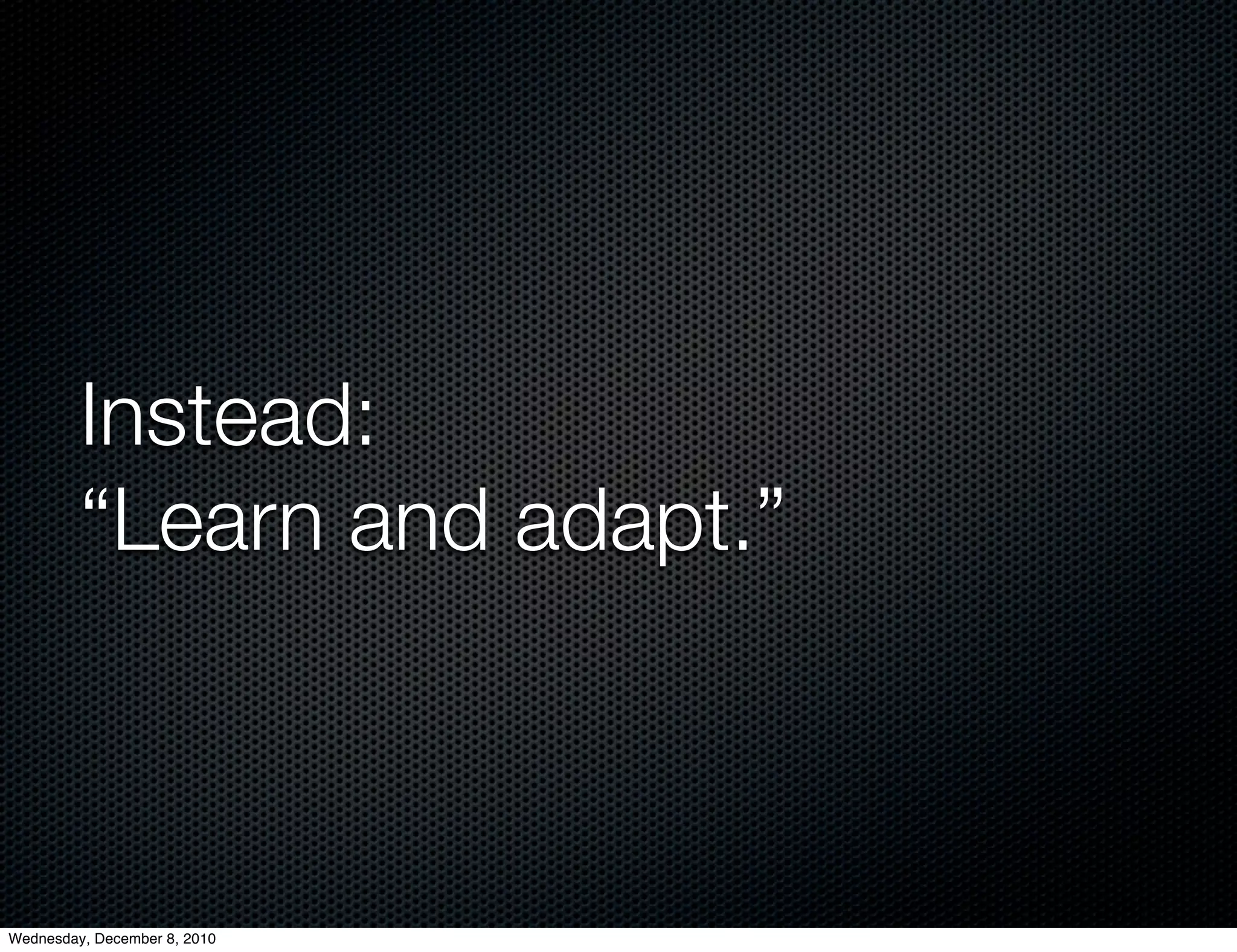 Instead:
         “Learn and adapt.”



Wednesday, December 8, 2010
 