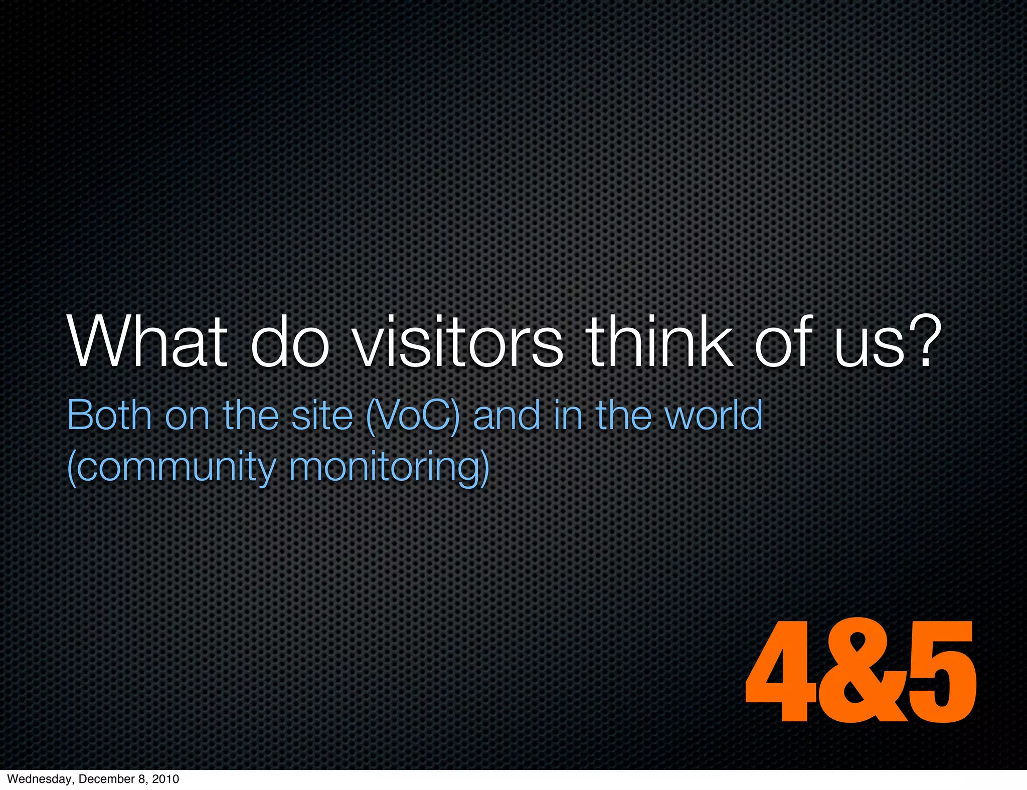What do visitors think of us?
         Both on the site (VoC) and in the world
         (community monitoring)




Wednesday, December 8, 2010
                                              4&5
 
