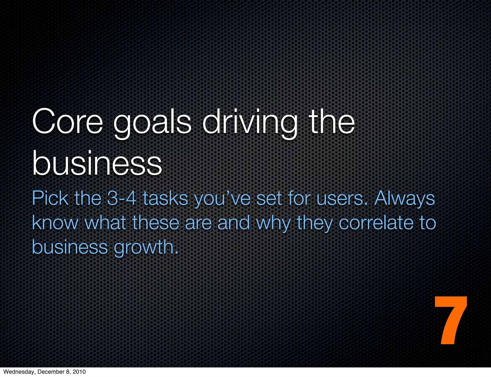 Core goals driving the
         business
         Pick the 3-4 tasks you’ve set for users. Always
         know what these are and why they correlate to
         business growth.




Wednesday, December 8, 2010
                                                       7
 