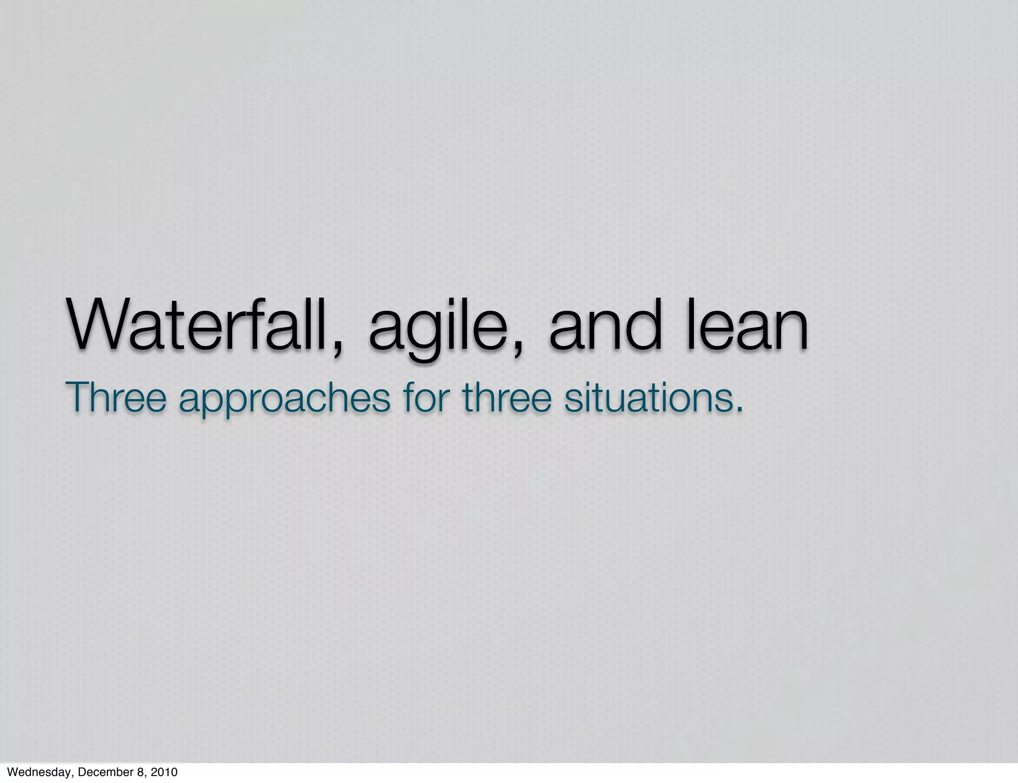 Waterfall, agile, and lean
         Three approaches for three situations.




Wednesday, December 8, 2010
 