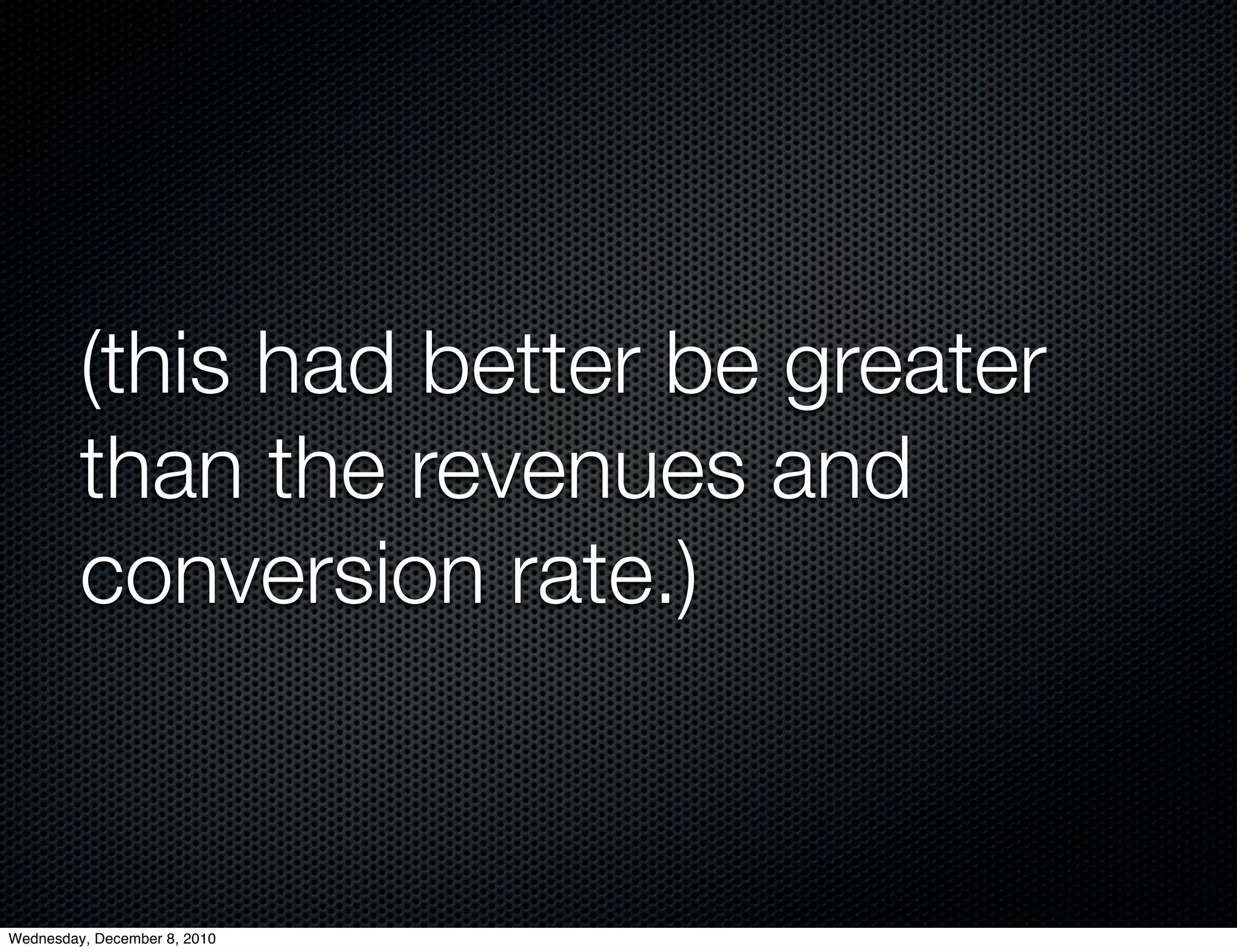 (this had better be greater
         than the revenues and
         conversion rate.)


Wednesday, December 8, 2010
 