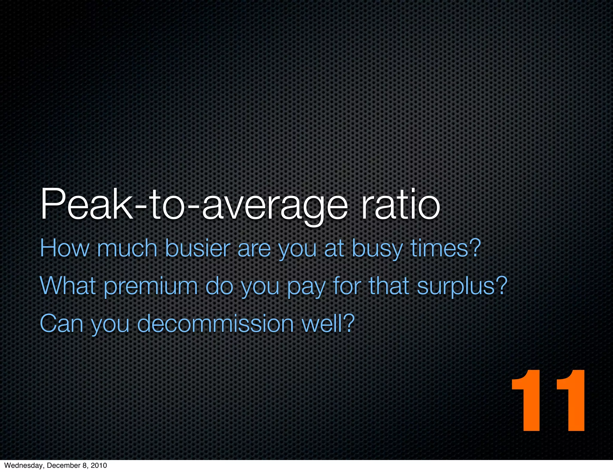 Peak-to-average ratio
         How much busier are you at busy times?
         What premium do you pay for that surplus?
         Can you decommission well?




Wednesday, December 8, 2010
                                                 11
 