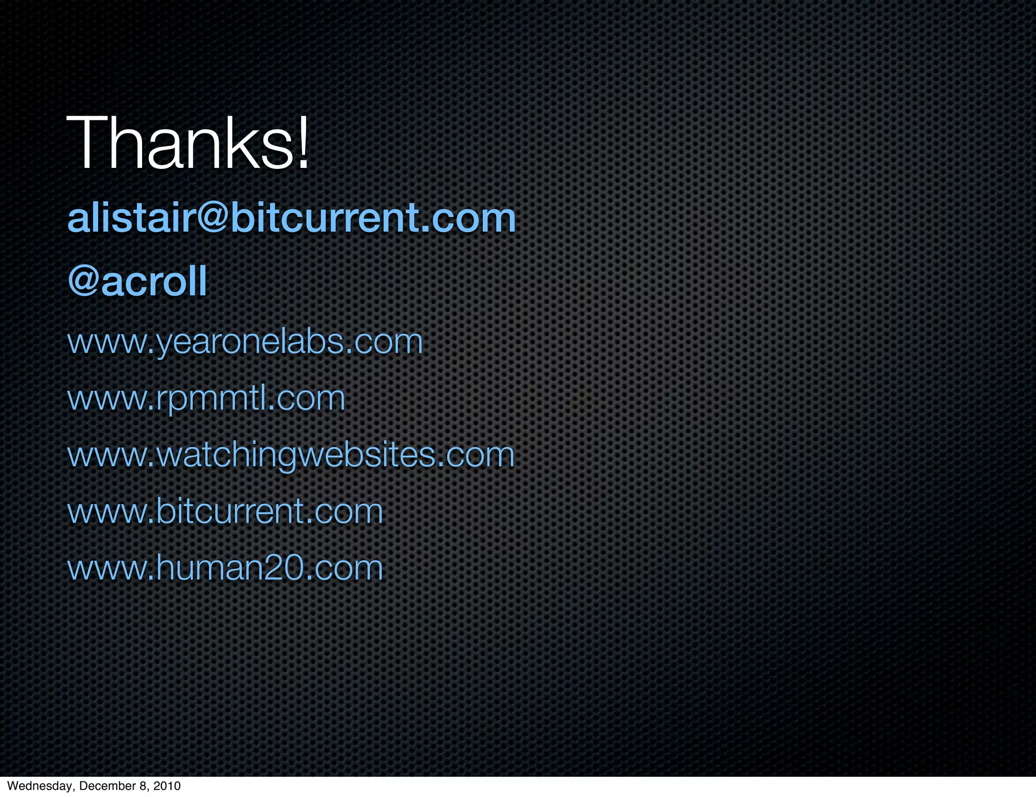 Thanks!
         alistair@bitcurrent.com
         @acroll
         www.yearonelabs.com
         www.rpmmtl.com
         www.watchingwebsites.com
         www.bitcurrent.com
         www.human20.com




Wednesday, December 8, 2010
 