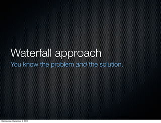 Waterfall approach
         You know the problem and the solution.




Wednesday, December 8, 2010
 