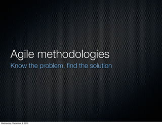 Agile methodologies
         Know the problem, ﬁnd the solution




Wednesday, December 8, 2010
 