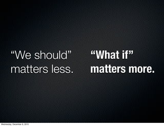 “We should”          “What if”
         matters less.        matters more.



Wednesday, December 8, 2010
 