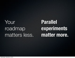 Your                 Parallel
         roadmap              experiments
         matters less.        matter more.


Wednesday, December 8, 2010
 
