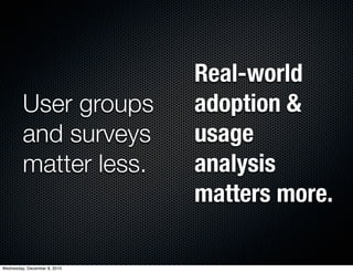 Real-world
         User groups          adoption &
         and surveys          usage
         matter less.         analysis
                              matters more.

Wednesday, December 8, 2010
 