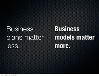 Business             Business
         plans matter         models matter
         less.                more.


Wednesday, December 8, 2010
 