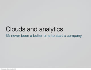 Clouds and analytics
         It’s never been a better time to start a company.




Wednesday, December 8, 2010
 