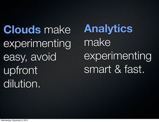 Clouds make                 Analytics
  experimenting               make
  easy, avoid                 experimenting
  upfront                     smart & fast.
  dilution.


Wednesday, December 8, 2010
 