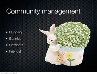 Community management

              Hugging
              Bunnies
              Retweets
              Friends!




Wednesday, December 8, 2010
 