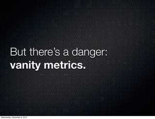 But there’s a danger:
         vanity metrics.



Wednesday, December 8, 2010
 