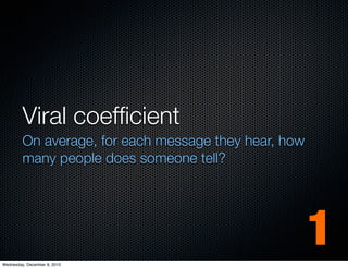 Viral coefﬁcient
         On average, for each message they hear, how
         many people does someone tell?




Wednesday, December 8, 2010
                                                       1
 