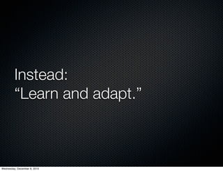 Instead:
         “Learn and adapt.”



Wednesday, December 8, 2010
 