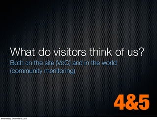 What do visitors think of us?
         Both on the site (VoC) and in the world
         (community monitoring)




Wednesday, December 8, 2010
                                              4&5
 