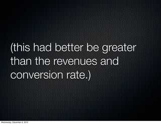 (this had better be greater
         than the revenues and
         conversion rate.)


Wednesday, December 8, 2010
 