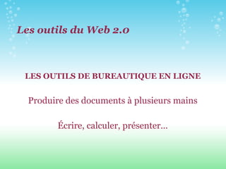Les outils du Web 2.0 LES OUTILS DE BUREAUTIQUE EN LIGNE Produire des documents à plusieurs mains Écrire, calculer, présenter… 