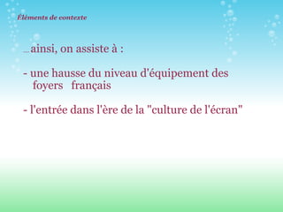 Éléments de contexte ....  ainsi, on assiste à :   - une hausse du niveau d'équipement des foyers  français - l'entrée dans l'ère de la "culture de l'écran"       