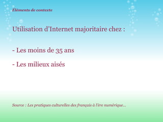 Éléments de contexte Utilisation d’Internet majoritaire chez :  - Les moins de 35 ans - Les milieux aisés Source : Les pratiques culturelles des français à l'ère numérique… 