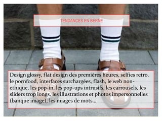 Design glossy, flat design des premières heures, selfies retro,
le pornfood, interfaces surchargées, flash, le web non-
ethique, les pop-in, les pop-ups intrusifs, les carrousels, les
sliders trop longs, les illustrations et photos impersonnelles
(banque image), les nuages de mots…
TENDANCES EN BERNE
 
