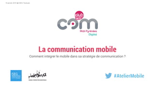 La communication mobile
Comment intégrer le mobile dans sa stratégie de communication ?
15 janvier 2015 @ ISEG Toulouse
#AtelierMobile
 