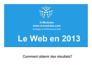 D-Modules
       www.d-modules.com
       Stratégie et Performance Web




Le Web en 2013
 Comment obtenir des résultats?
 