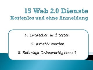 15 Web 2.0 Dienste
Kostenlos und ohne Anmeldung


     1. Entdecken und testen

         2. Kreativ werden

  3. Sofortige Onlineverfügbarkeit
 