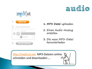 audio
                      1. MP3 Datei uploaden

                      2. Einen Audio-Auszug
                         erstellen

                      3. Die neue MP3-Datei
                         herunterladen



http://mp3cut.net MP3-Dateien online
schneiden und downloaden …
 