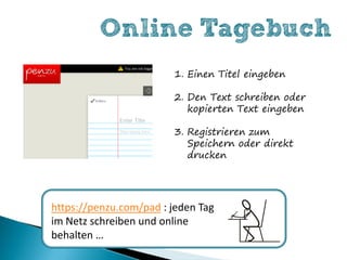 Online Tagebuch
                        1. Einen Titel eingeben

                        2. Den Text schreiben oder
                           kopierten Text eingeben

                        3. Registrieren zum
                           Speichern oder direkt
                           drucken




https://penzu.com/pad : jeden Tag
im Netz schreiben und online
behalten …
 