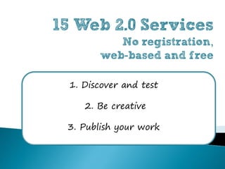 15 Web 2.0 Services
           No registration,
        web-based and free

 1. Discover and test

    2. Be creative

 3. Publish your work
 