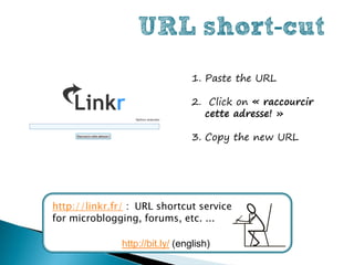URL short-cut
                                  1. Paste the URL

                                  2. Click on « raccourcir
                                    cette adresse! »

                                  3. Copy the new URL




http://linkr.fr/ : URL shortcut service
for microblogging, forums, etc. ...

               http://bit.ly/ (english)
 