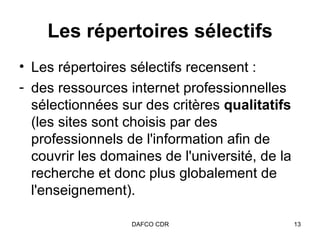 Les répertoires sélectifs Les répertoires sélectifs recensent :  des ressources internet professionnelles sélectionnées sur des critères  qualitatifs  (les sites sont choisis par des professionnels de l'information afin de couvrir les domaines de l'université, de la recherche et donc plus globalement de l'enseignement).  