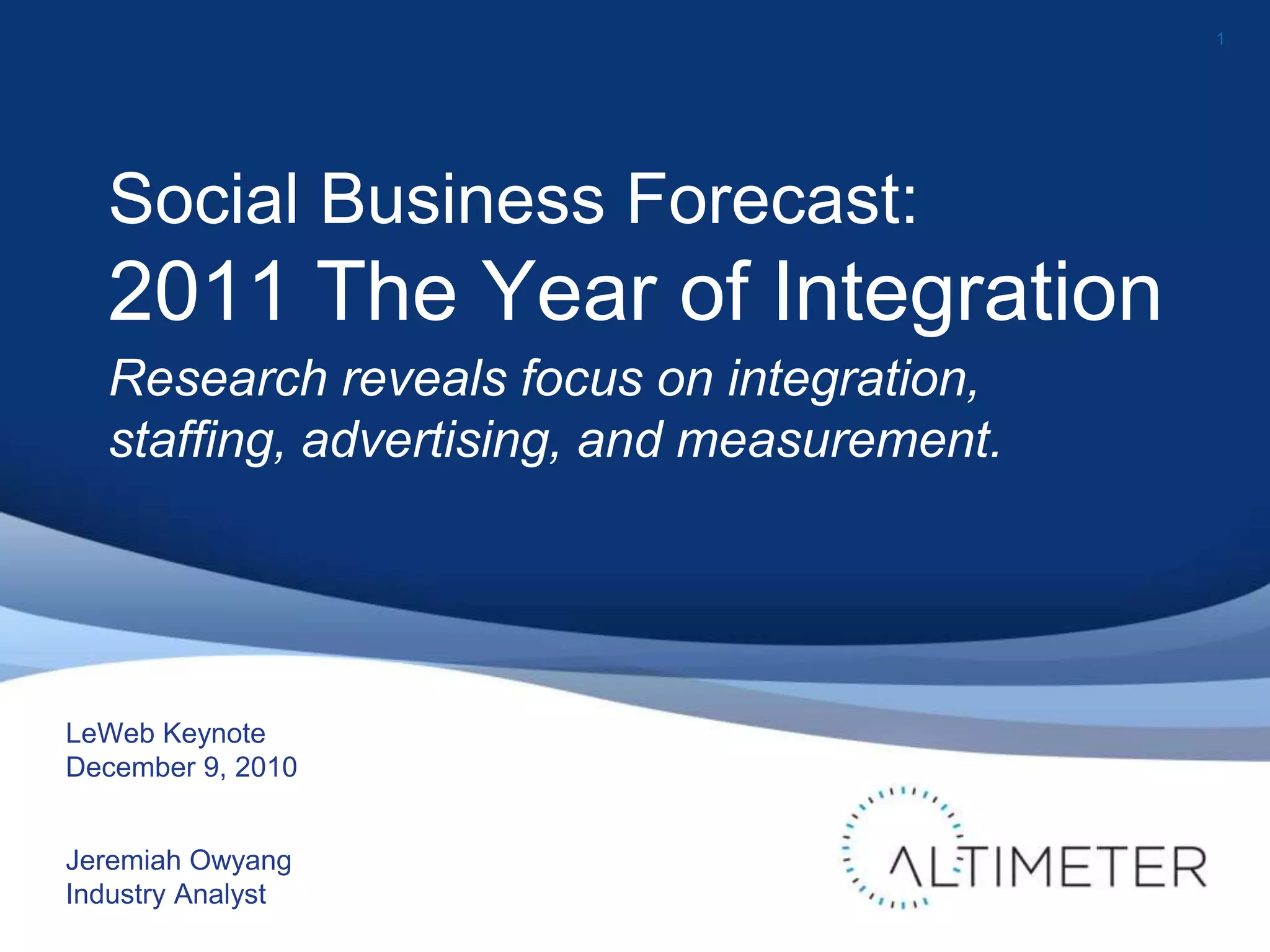 1
LeWeb Keynote
December 9, 2010
Jeremiah Owyang
Industry Analyst
Social Business Forecast:
2011 The Year of Integration
Research reveals focus on integration,
staffing, advertising, and measurement.
 