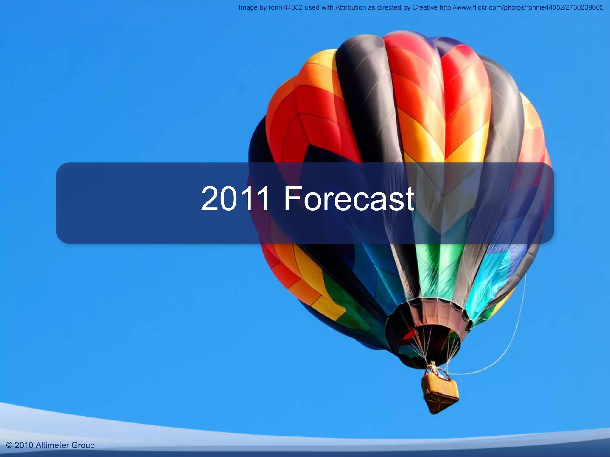 © 2010 Altimeter Group
2011 Forecast
© 2010 Altimeter Group
Image by ronni44052 used with Attribution as directed by Creative http://www.flickr.com/photos/ronnie44052/2730239605
 