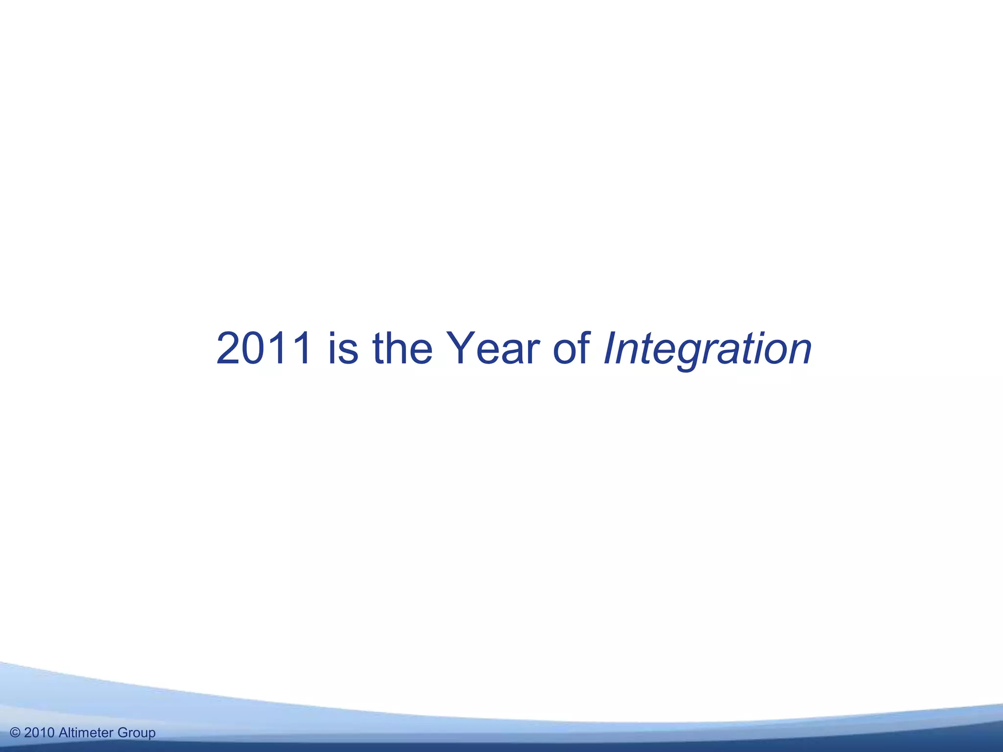 © 2010 Altimeter Group
2011 is the Year of Integration
 