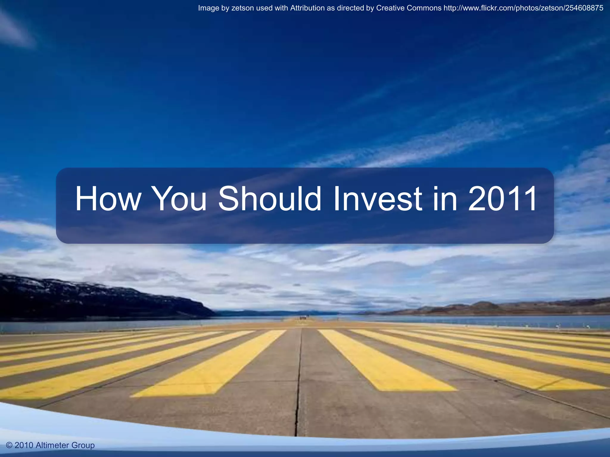 © 2010 Altimeter Group
How You Should Invest in 2011
Image by zetson used with Attribution as directed by Creative Commons http://www.flickr.com/photos/zetson/254608875
© 2010 Altimeter Group
 