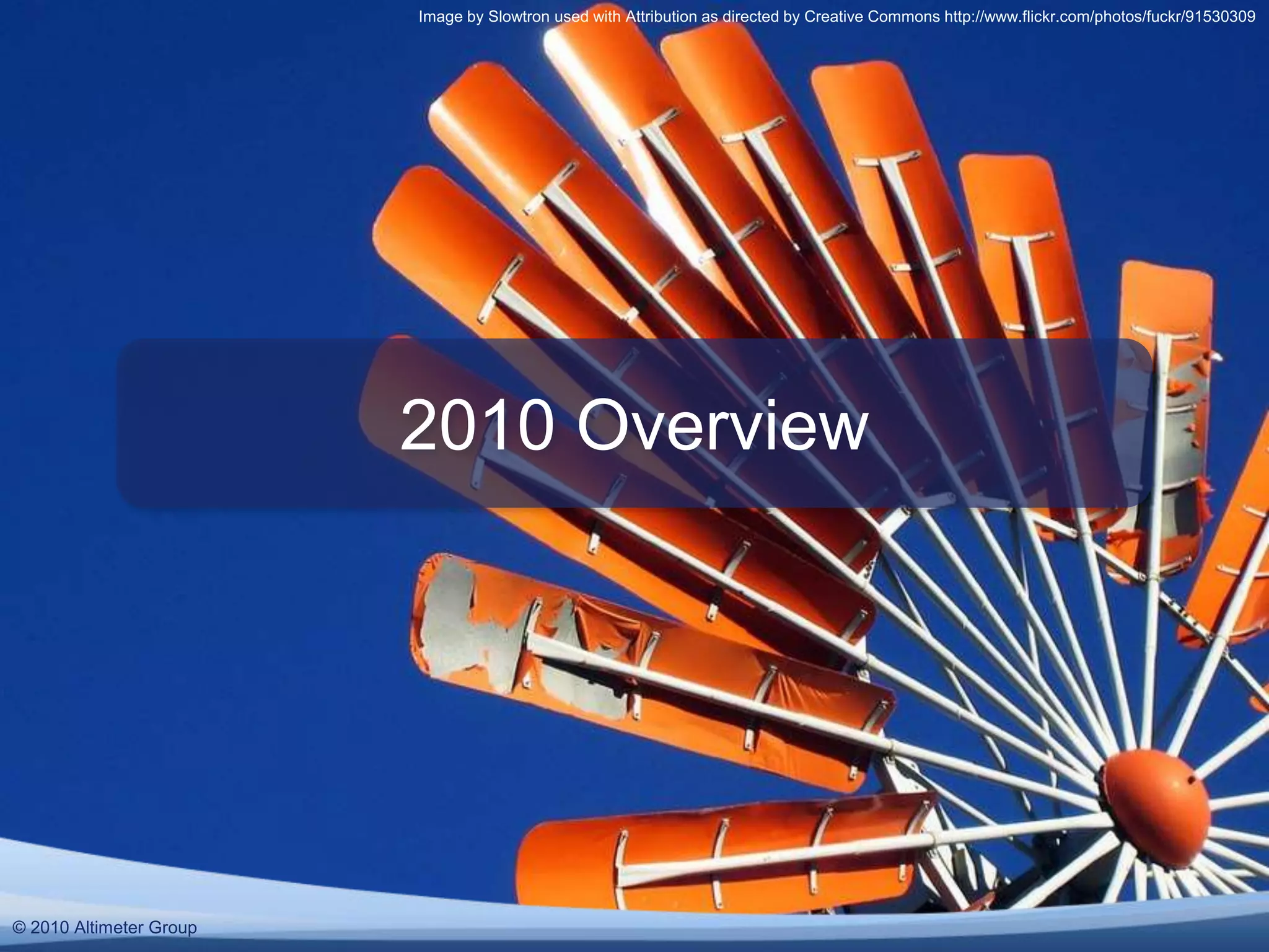 © 2010 Altimeter Group
2010 Overview
© 2010 Altimeter Group
Image by Slowtron used with Attribution as directed by Creative Commons http://www.flickr.com/photos/fuckr/91530309
 