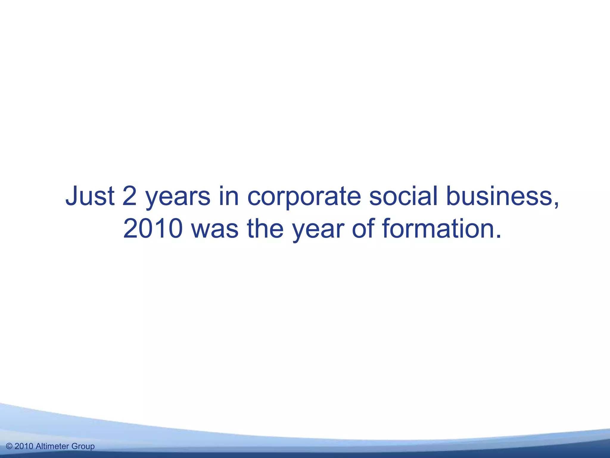 © 2010 Altimeter Group
Just 2 years in corporate social business,
2010 was the year of formation.
 