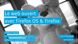 Le web ouvert
Linux Montréal
avec Firefox OS & Firefox
2014-08-05
Frédéric Harper
Sr. Technical Evangelist @ Mozilla
@fharper | outofcomfortzone.net
CreativeCommons:https://flic.kr/p/i2aam1
 