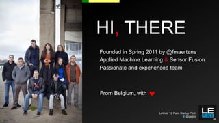 HI, THERE
Founded in Spring 2011 by @fmaertens
Applied Machine Learning & Sensor Fusion
Passionate and experienced team



From Belgium, with


                      LeWeb ‘12 Paris Startup Pitch
                                           @getjini
 