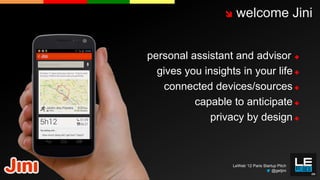     welcome Jini


personal assistant and advisor 
  gives you insights in your life 
   connected devices/sources 
          capable to anticipate 
              privacy by design 



                     LeWeb ‘12 Paris Startup Pitch
                                          @getjini
 