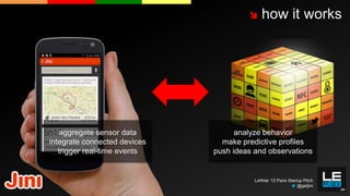     how it works




   aggregate sensor data            analyze behavior
integrate connected devices     make predictive profiles
   trigger real-time events   push ideas and observations


                                         LeWeb ‘12 Paris Startup Pitch
                                                              @getjini
 