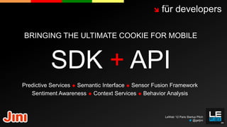    für developers

BRINGING THE ULTIMATE COOKIE FOR MOBILE



          SDK + API
Predictive Services  Semantic Interface  Sensor Fusion Framework
   Sentiment Awareness  Context Services  Behavior Analysis



                                                     LeWeb ‘12 Paris Startup Pitch
                                                                          @getjini
 