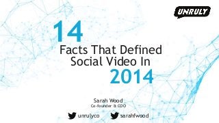 14 
Facts That Defined 
Social Video In 
2014 
Sarah Wood 
Co-founder & COO 
unrulyco sarahfwood 
 
