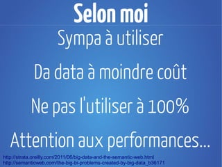 Pratiquons: LesJolisChats.com
Comment faire en moins de 30
minutes un site de photos avec
pleins de chats et des infos sur
ceux-ci? select distinct * where {
              ?uri rdf:type <http://dbpedia.org/class/yago/CatBreeds>.
              ?uri dbpedia-owl:thumbnail ?thumbnail.
    Réponse ?uri dbpprop:country ?country.
              ?uri dbpprop:name ?name
              FILTER(lang(?name) = "en")
           } LIMIT 100
 