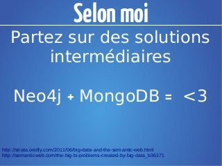 Selon moi
   Partez sur des solutions
        intermédiaires

    Neo4j + MongoDB = <3

http://strata.oreilly.com/2011/06/big-data-and-the-semantic-web.html
http://semanticweb.com/the-big-bi-problems-created-by-big-data_b36171
 